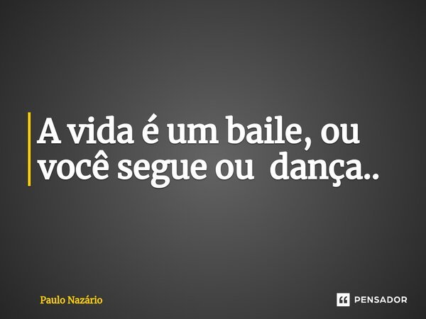 ⁠A vida é um baile, ou você segue ou dança..... Frase de Paulo Nazário.