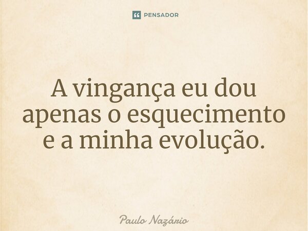 A vingança eu dou apenas o esquecimento e a minha evolução.... Frase de Paulo Nazário.