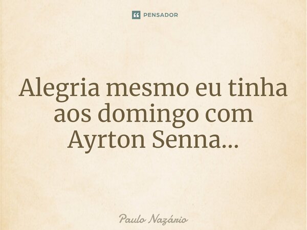 Alegria mesmo eu tinha aos domingo com Ayrton Senna...... Frase de Paulo Nazário.