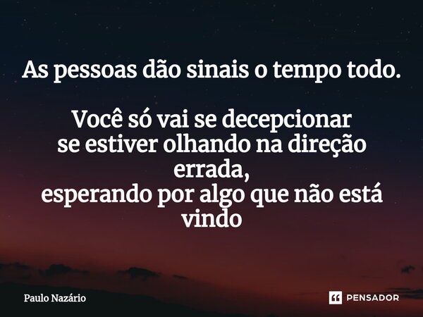 ⁠As pessoas dão sinais o tempo todo. Você só vai se decepcionar se estiver olhando na direção errada, esperando por algo que não está vindo... Frase de Paulo Nazário.