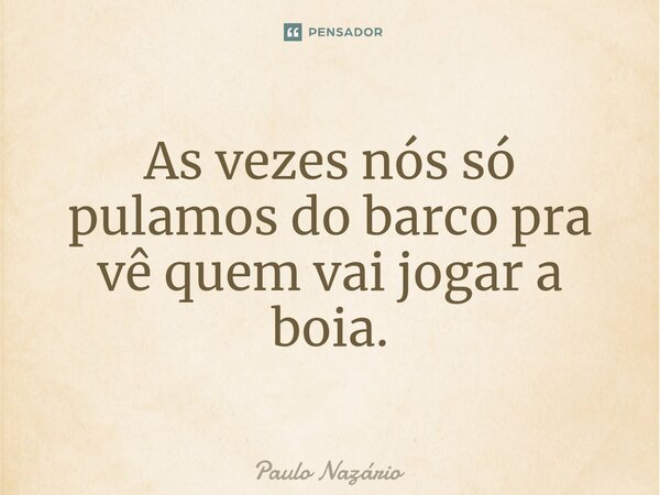 ⁠As vezes nós só pulamos do barco pra vê quem vai jogar a boia.... Frase de Paulo Nazário.