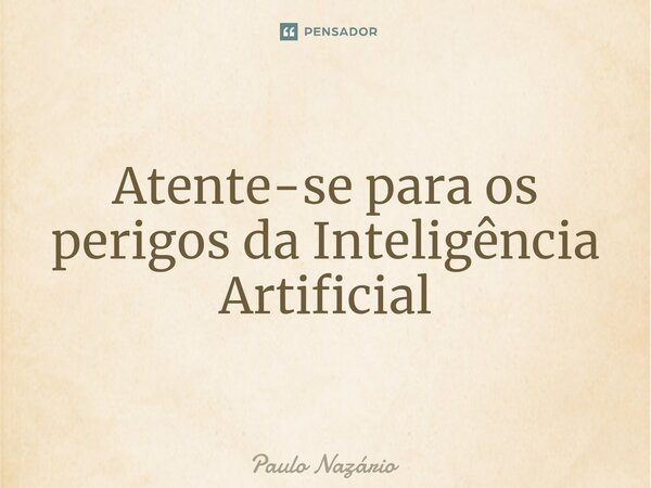 ⁠Atente-se para os perigos da Inteligência Artificial... Frase de Paulo Nazário.