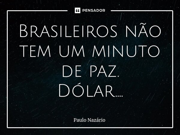 ⁠Brasileiros não tem um minuto de paz. Dólar....... Frase de Paulo Nazário.