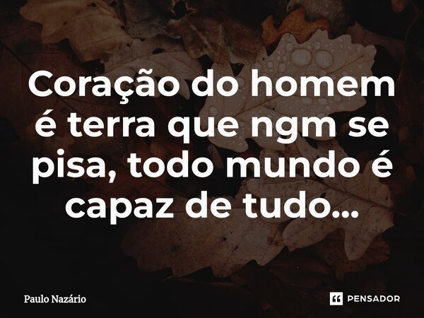 ⁠Coração do homem é terra que ninguém se pisa, todo mundo é capaz de tudo...... Frase de Paulo Nazário.