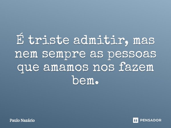⁠É triste admitir, mas nem sempre as pessoas que amamos nos fazem bem.... Frase de Paulo Nazário.
