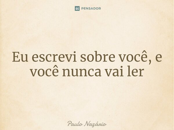 Eu escrevi sobre você, e você nunca vai ler... Frase de Paulo Nazário.