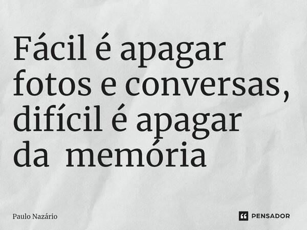 ⁠Fácil é apagar fotos e conversas, difícil é apagar da memória... Frase de Paulo Nazário.