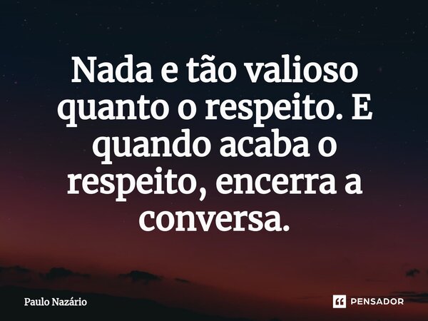⁠Nada e tão valioso quanto o respeito. E quando acaba o respeito, encerra a conversa.... Frase de Paulo Nazário.