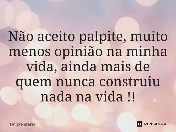 ⁠Não aceito palpite, muito menos opinião na minha vida, ainda mais de quem nunca construiu nada na vida !!... Frase de Paulo Nazário.