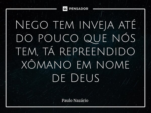 ⁠Nego tem inveja até do pouco que nós tem, tá repreendido xômano em nome de Deus... Frase de Paulo Nazário.