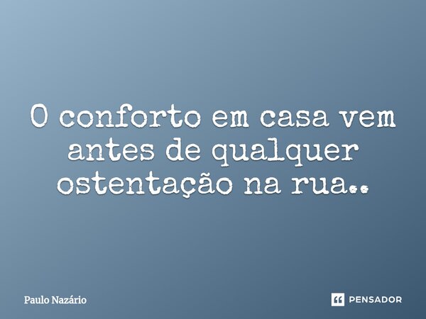 ⁠O conforto em casa vem antes de qualquer ostentação na rua..... Frase de Paulo Nazário.