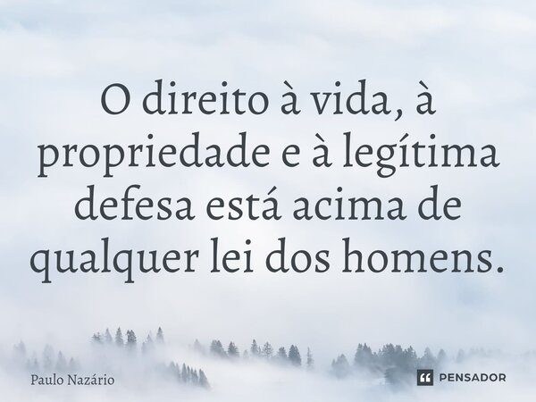 ⁠O direito à vida, à propriedade e à legítima defesa está acima de qualquer lei dos homens.... Frase de Paulo Nazário.