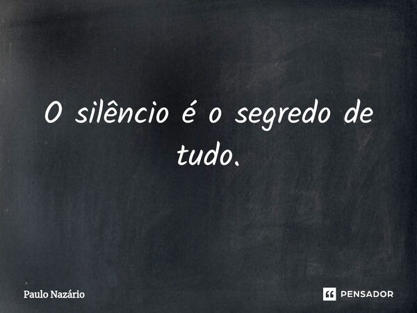 ⁠O silêncio é o segredo de tudo.... Frase de Paulo Nazário.