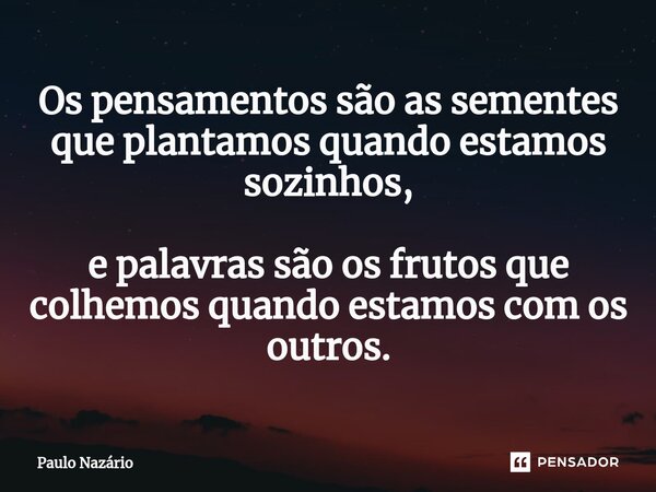 ⁠Os pensamentos são as sementes que plantamos quando estamos sozinhos, e palavras são os frutos que colhemos quando estamos com os outros.... Frase de Paulo Nazário.