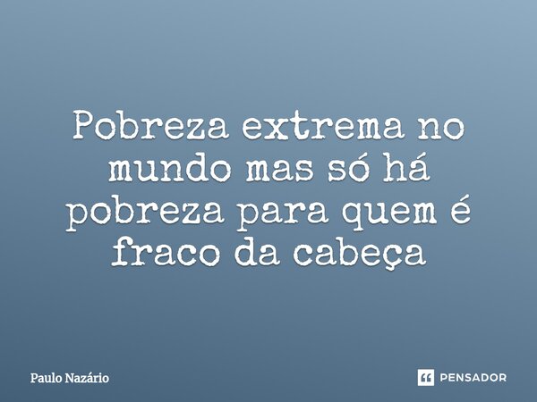 ⁠Pobreza extrema no mundo mas só há pobreza para quem é fraco da cabeça... Frase de Paulo Nazário.