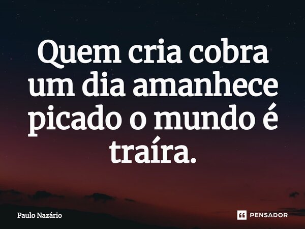 ⁠Quem cria cobra um dia amanhece picado o mundo é traíra.... Frase de Paulo Nazário.