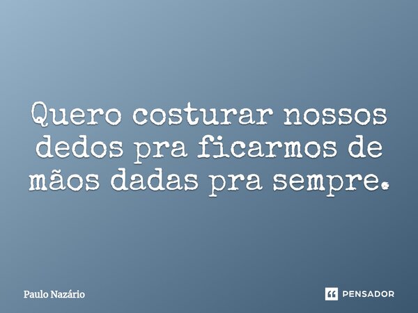 ⁠Quero costurar nossos dedos pra ficarmos de mãos dadas pra sempre.... Frase de Paulo Nazário.