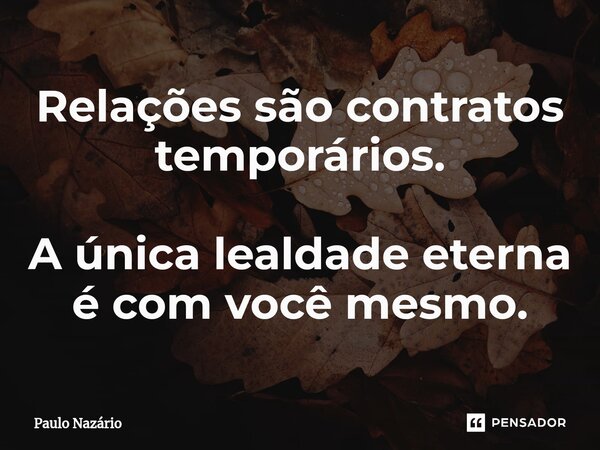 ⁠Relações são contratos temporários. A única lealdade eterna é com você mesmo.... Frase de Paulo Nazário.