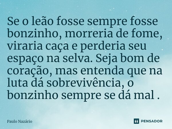 ⁠⁠Se o leão fosse sempre fosse bonzinho, morreria de fome, viraria caça e perderia seu espaço na selva. Seja bom de coração, mas entenda que na luta dá sobreviv... Frase de Paulo Nazário.