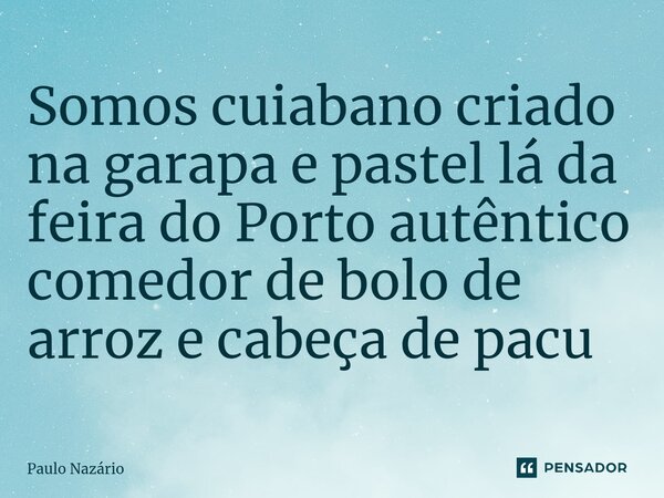 ⁠Somos cuiabano criado na garapa e pastel lá da feira do Porto autêntico comedor de bolo de arroz e cabeça de pacu... Frase de Paulo Nazário.