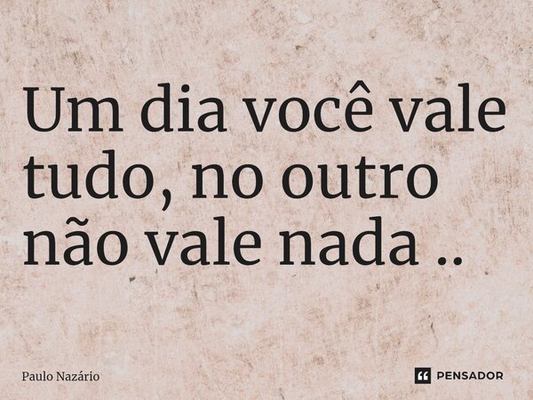 ⁠Um dia você vale tudo, no outro não vale nada ..... Frase de Paulo Nazário.