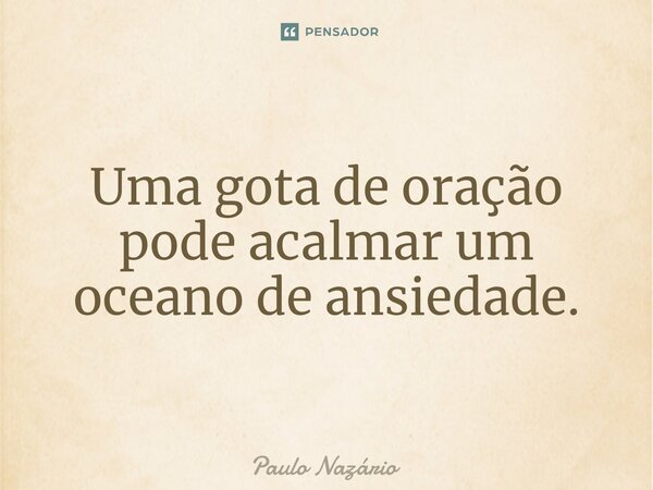 ⁠Uma gota de oração pode acalmar um oceano de ansiedade.... Frase de Paulo Nazário.