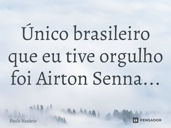 Único brasileiro que eu tive orgulho foi Airton Senna...... Frase de Paulo Nazário.