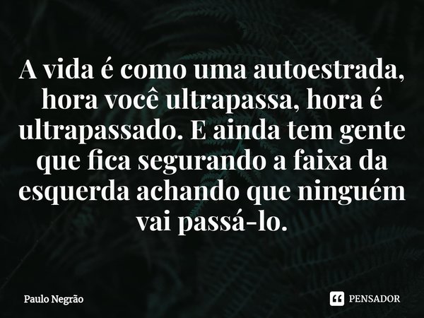 ⁠A vida é como uma autoestrada, hora você ultrapassa, hora é ultrapassado. E ainda tem gente que fica segurando a faixa da esquerda achando que ninguém vai pass... Frase de Paulo Negrão.