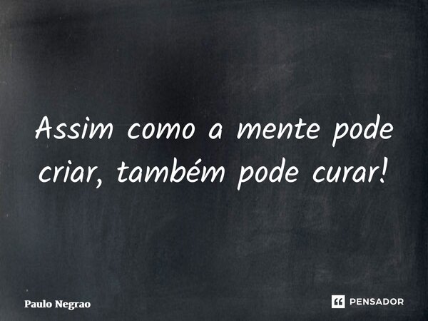 ⁠Assim como a mente pode criar, também pode curar!... Frase de Paulo Negrão.