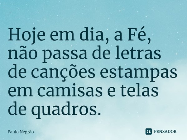 Hoje em dia, a Fé, não passa de letras de canções estampas em camisas e telas de quadros.... Frase de Paulo Negrão.