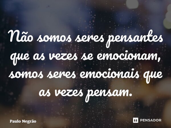 Não somos seres pensantes que as vezes se emocionam, somos seres emocionais que as vezes pensam.... Frase de Paulo Negrão.