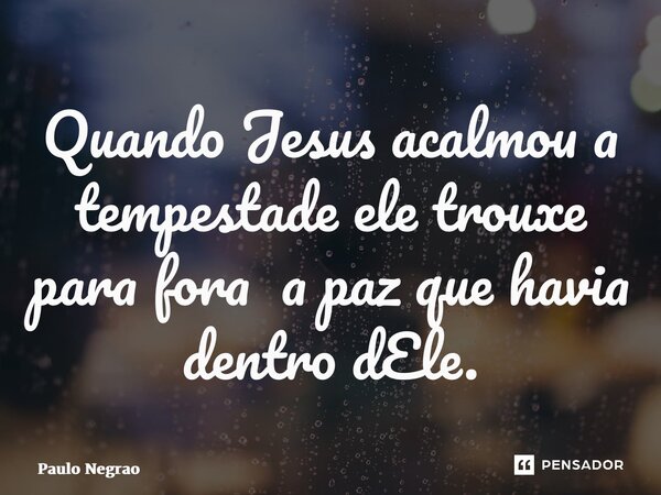 ⁠Quando Jesus acalmou a tempestade ele trouxe para fora a paz que havia dentro dEle.... Frase de Paulo Negrão.