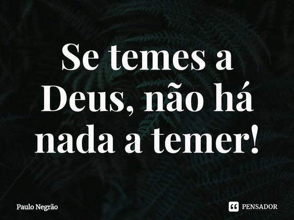 ⁠Se temes a Deus, não há nada a temer!... Frase de Paulo Negrão.