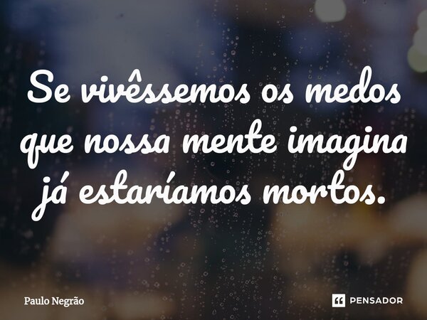 Se vivêssemos os medos que nossa mente imagina já estaríamos mortos.... Frase de Paulo Negrão.