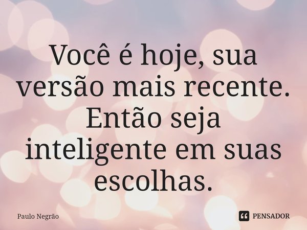 ⁠Você é hoje, sua versão mais recente. Então seja inteligente em suas escolhas.... Frase de Paulo Negrão.
