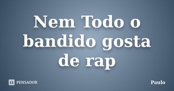 Nem Todo o bandido gosta de rap... Frase de Paulo.