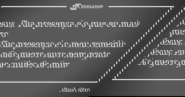 Jesus, Tua presença é o que eu mais quero Jesus, Tua presença é o meu remédio Jesus, eu não quero ouro nem prata Só quero que cuides de mim... Frase de Paulo Neto.