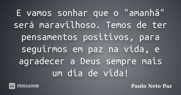 E vamos sonhar que o "amanhã" será maravilhoso. Temos de ter pensamentos positivos, para seguirmos em paz na vida, e agradecer a Deus sempre mais um d... Frase de Paulo Neto Paz.