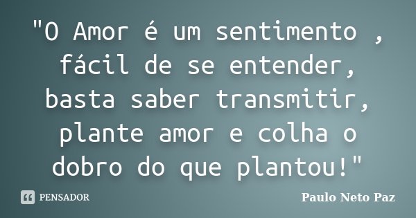 "O Amor é um sentimento , fácil de se entender, basta saber transmitir, plante amor e colha o dobro do que plantou!"... Frase de Paulo Neto Paz.
