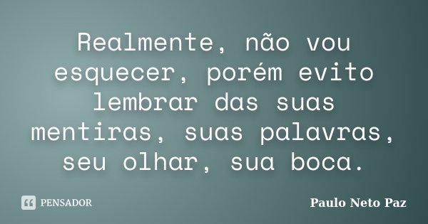 Realmente, não vou esquecer, porém evito lembrar das suas mentiras, suas palavras, seu olhar, sua boca.... Frase de Paulo Neto Paz.