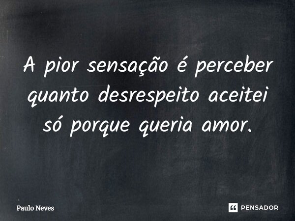 ⁠A pior sensação é perceber quanto desrespeito aceitei só porque queria amor.... Frase de Paulo Neves.