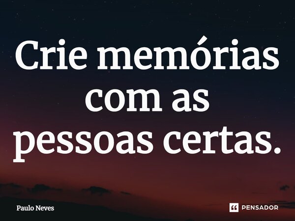 ⁠Crie memórias com as pessoas certas.... Frase de Paulo Neves.