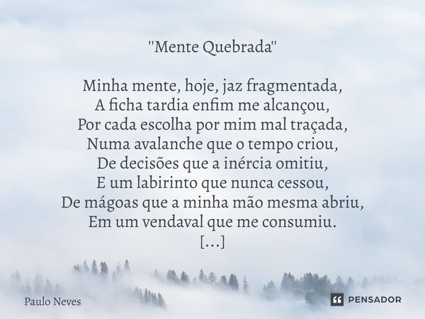 ''Mente Quebrada'' Minha mente, hoje, jaz fragmentada, A ficha tardia enfim me alcançou, Por cada escolha por mim mal traçada, Numa avalanche que o tempo criou... Frase de Paulo Neves.