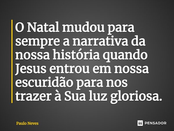 ⁠O Natal mudou para sempre a narrativa da nossa história quando Jesus entrou em nossa escuridão para nos trazer à Sua luz gloriosa.... Frase de Paulo Neves.