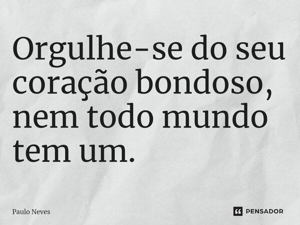 ⁠Orgulhe-se do seu coração bondoso, nem todo mundo tem um.... Frase de Paulo Neves.