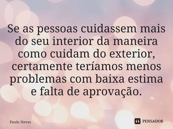 ⁠Se as pessoas cuidassem mais do seu interior da maneira como cuidam do exterior, certamente teríamos menos problemas com baixa estima e falta de aprovação.... Frase de Paulo Neves.