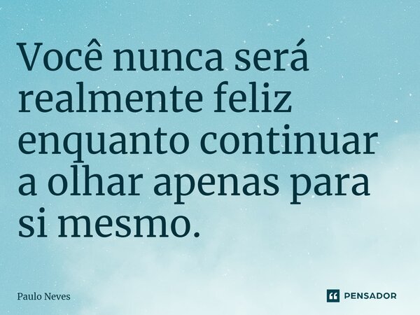 ⁠Você nunca será realmente feliz enquanto continuar a olhar apenas para si mesmo.... Frase de Paulo Neves.