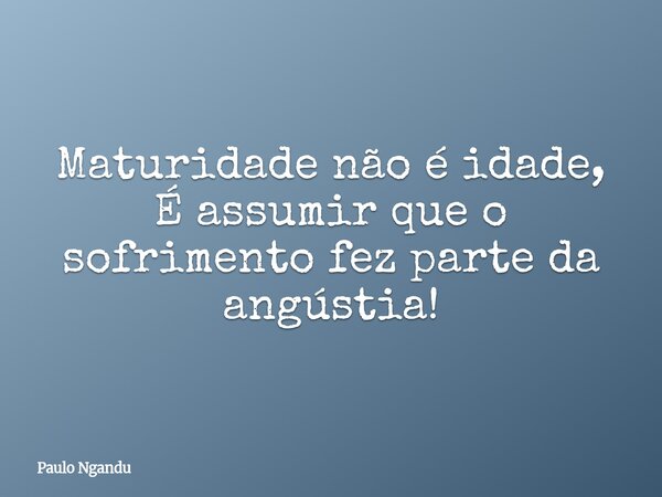 Maturidade não é idade, É assumir que o sofrimento fez parte da angústia!... Frase de Paulo Ngandu.