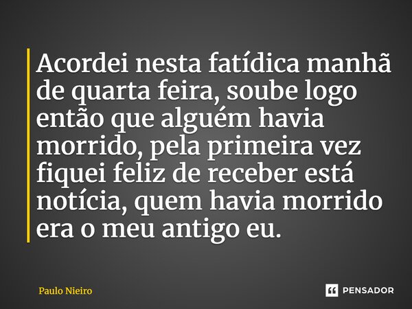 ⁠Acordei nesta fatídica manhã de quarta feira, soube logo então que alguém havia morrido, pela primeira vez fiquei feliz de receber está notícia, quem havia mor... Frase de Paulo Nieiro.