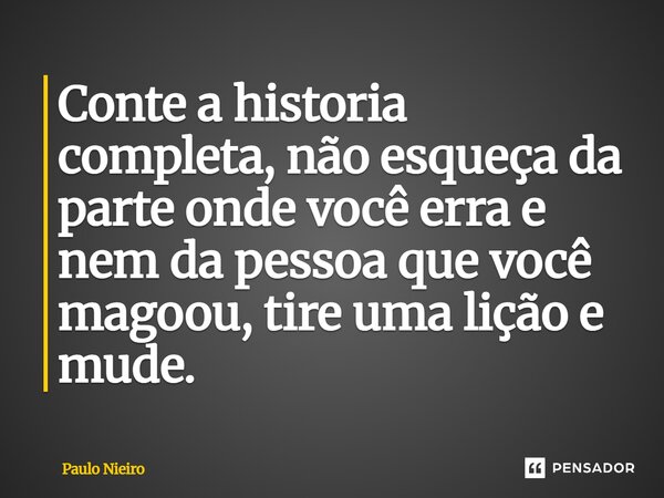 ⁠Conte a historia completa, não esqueça da parte onde você erra e nem da pessoa que você magoou, tire uma lição e mude.... Frase de Paulo Nieiro.